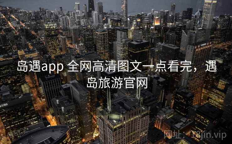 岛遇app 全网高清图文一点看完，遇岛旅游官网