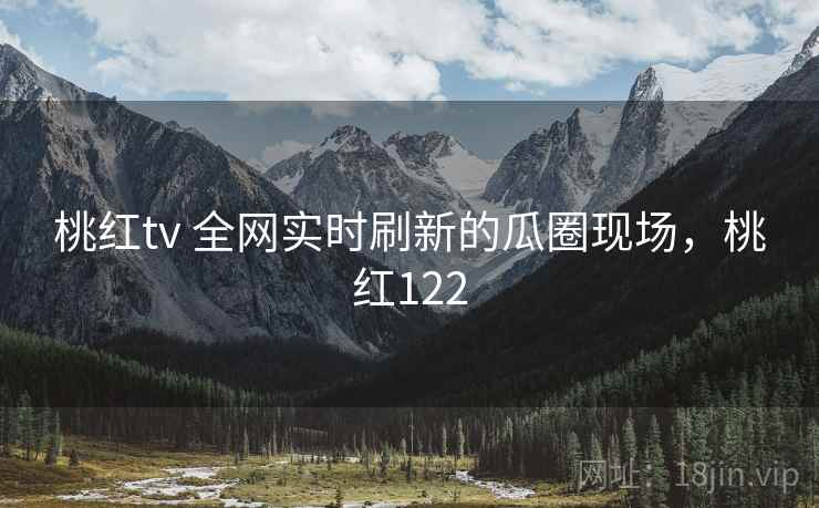桃红tv 全网实时刷新的瓜圈现场,桃红122 桃红tv 全网实时刷新的瓜圈现场,桃红122