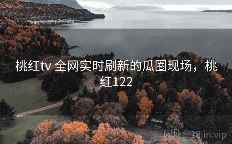 桃红tv 全网实时刷新的瓜圈现场,桃红122 桃红tv 全网实时刷新的瓜圈现场,桃红122