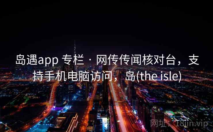 岛遇app 专栏 · 网传传闻核对台，支持手机电脑访问，岛(the isle)