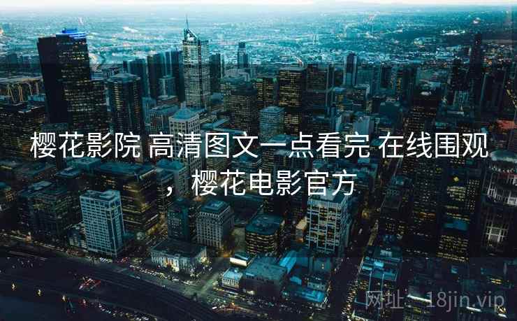 樱花影院 高清图文一点看完 在线围观,樱花电影官方 樱花影院 高清图文一点看完 在线围观,樱花电影官方