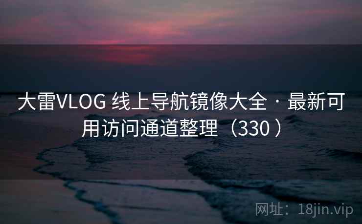 大雷VLOG 线上导航镜像大全 · 最新可用访问通道整理(330 ) 大雷VLOG 线上导航镜像大全 · 最新可用访问通道整理(330 )