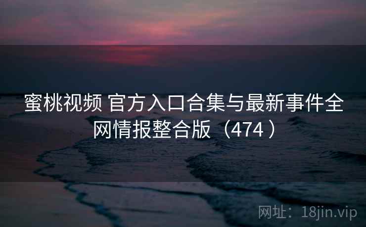 蜜桃视频 官方入口合集与最新事件全网情报整合版（474 ）