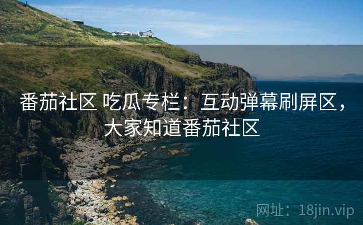 番茄社区 吃瓜专栏：互动弹幕刷屏区，大家知道番茄社区