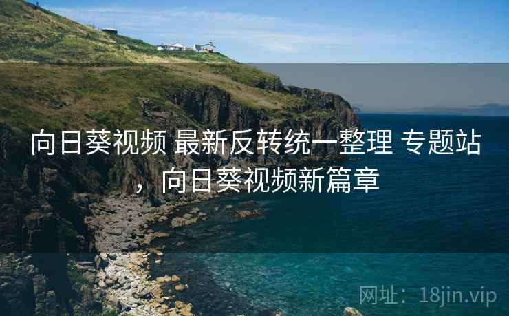 向日葵视频 最新反转统一整理 专题站，向日葵视频新篇章