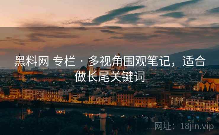 黑料网 专栏 · 多视角围观笔记，适合做长尾关键词