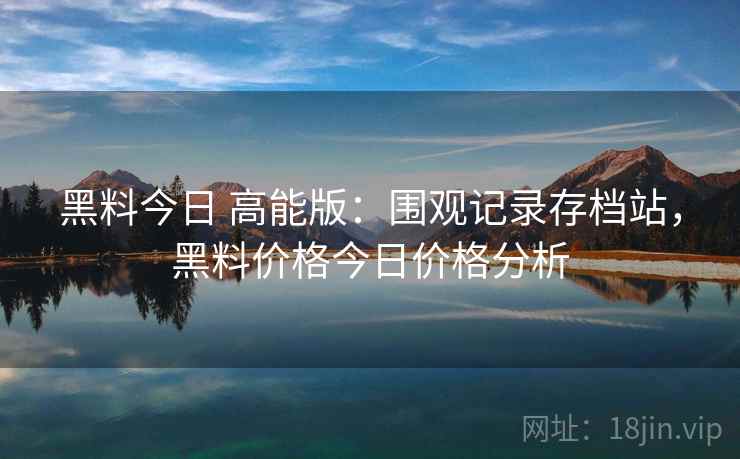 黑料今日 高能版：围观记录存档站，黑料价格今日价格分析