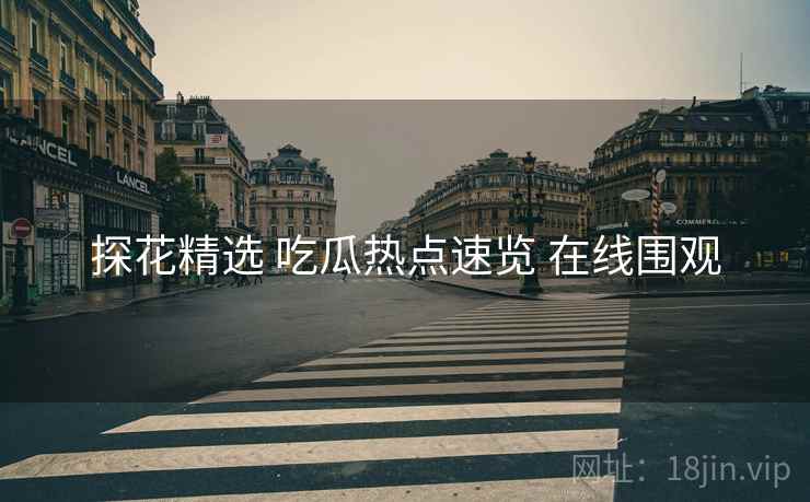 探花精选 吃瓜热点速览 在线围观