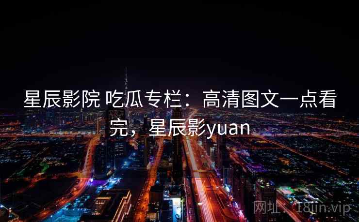星辰影院 吃瓜专栏：高清图文一点看完，星辰影yuan