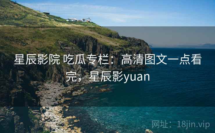 星辰影院 吃瓜专栏：高清图文一点看完，星辰影yuan