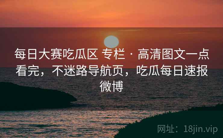 每日大赛吃瓜区 专栏 · 高清图文一点看完，不迷路导航页，吃瓜每日速报微博