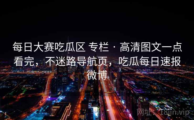 每日大赛吃瓜区 专栏 · 高清图文一点看完，不迷路导航页，吃瓜每日速报微博