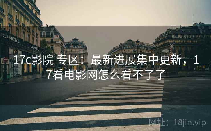17c影院 专区：最新进展集中更新，17看电影网怎么看不了了