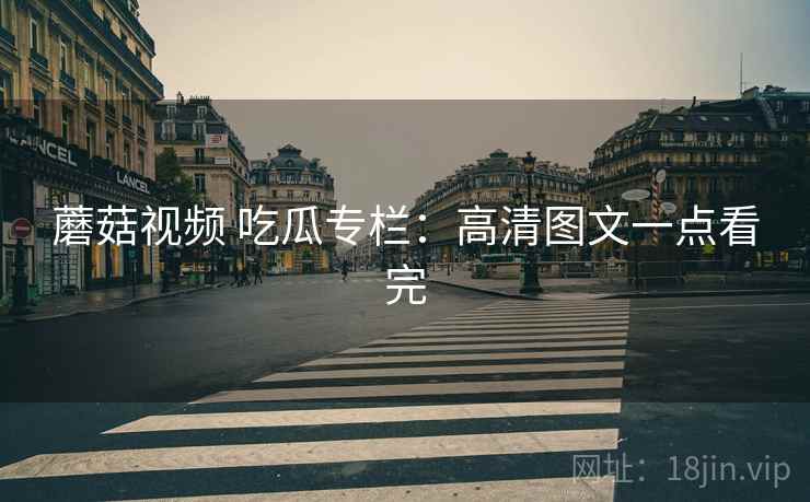 蘑菇视频 吃瓜专栏：高清图文一点看完