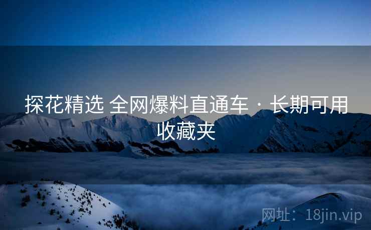 探花精选 全网爆料直通车 · 长期可用收藏夹