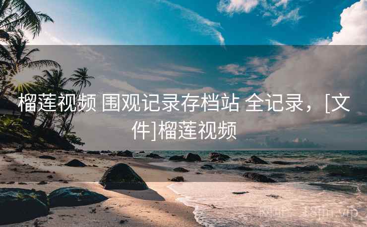 榴莲视频 围观记录存档站 全记录，[文件]榴莲视频
