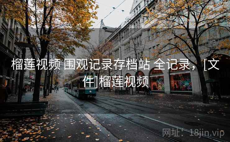 榴莲视频 围观记录存档站 全记录，[文件]榴莲视频