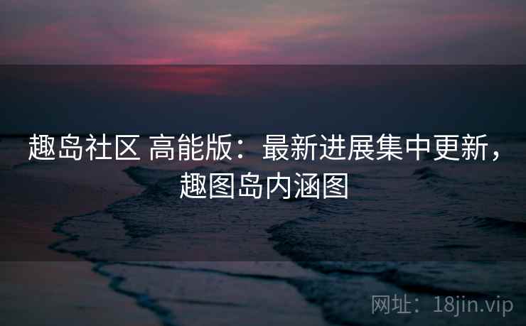 趣岛社区 高能版：最新进展集中更新，趣图岛内涵图