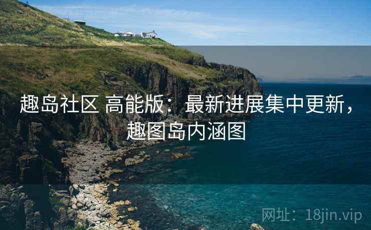 趣岛社区 高能版：最新进展集中更新，趣图岛内涵图
