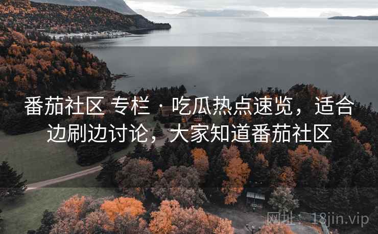 番茄社区 专栏 · 吃瓜热点速览，适合边刷边讨论，大家知道番茄社区