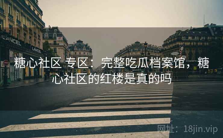 糖心社区 专区：完整吃瓜档案馆，糖心社区的红楼是真的吗