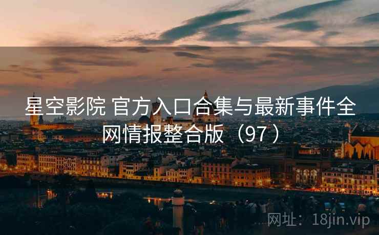 星空影院 官方入口合集与最新事件全网情报整合版（97 ）