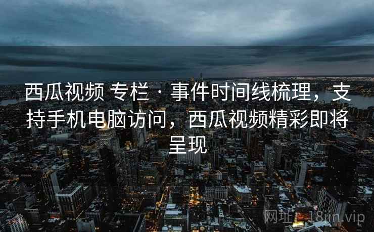 西瓜视频 专栏 · 事件时间线梳理，支持手机电脑访问，西瓜视频精彩即将呈现