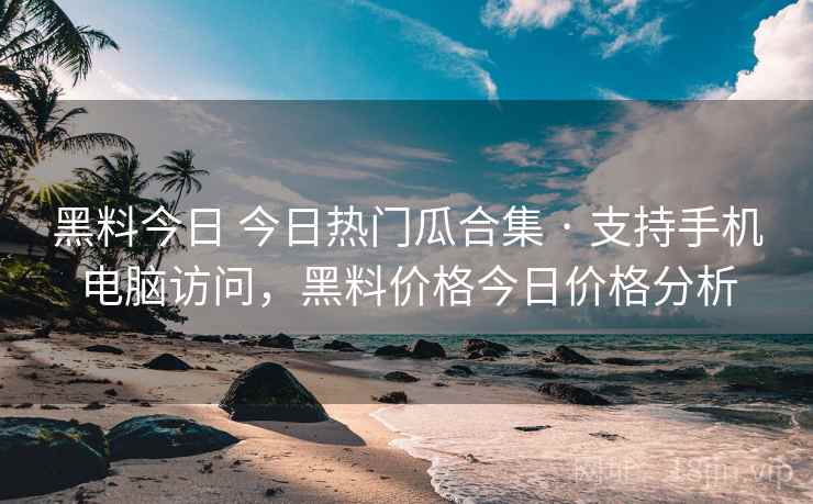 黑料今日 今日热门瓜合集 · 支持手机电脑访问，黑料价格今日价格分析