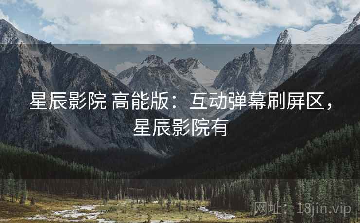 星辰影院 高能版：互动弹幕刷屏区，星辰影院有