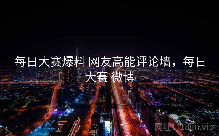 每日大赛爆料 网友高能评论墙，每日大赛 微博