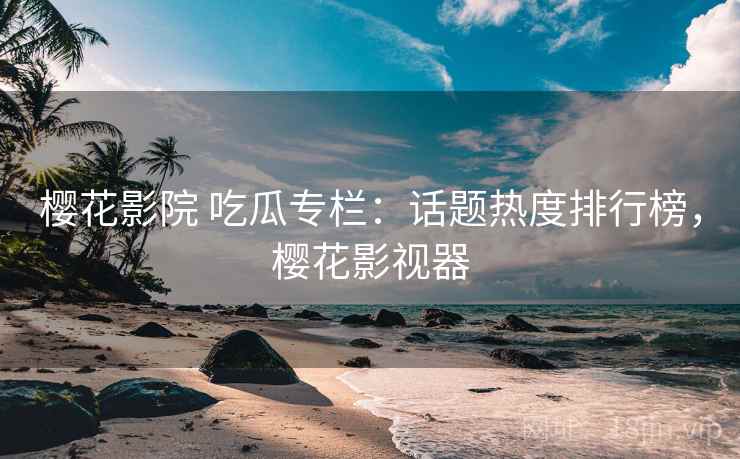 樱花影院 吃瓜专栏：话题热度排行榜，樱花影视器