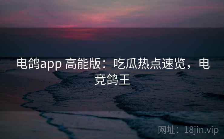电鸽app 高能版：吃瓜热点速览，电竞鸽王