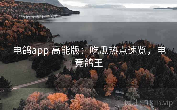 电鸽app 高能版：吃瓜热点速览，电竞鸽王