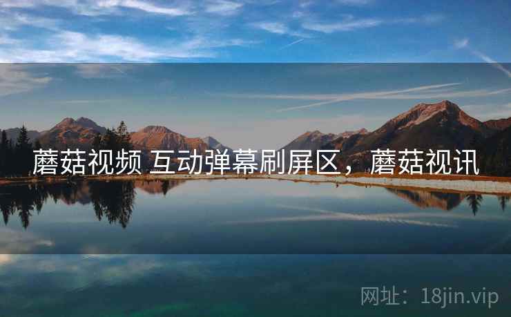 蘑菇视频 互动弹幕刷屏区，蘑菇视讯