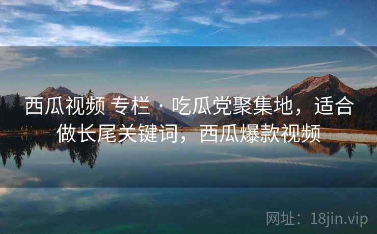 西瓜视频 专栏 · 吃瓜党聚集地，适合做长尾关键词，西瓜爆款视频