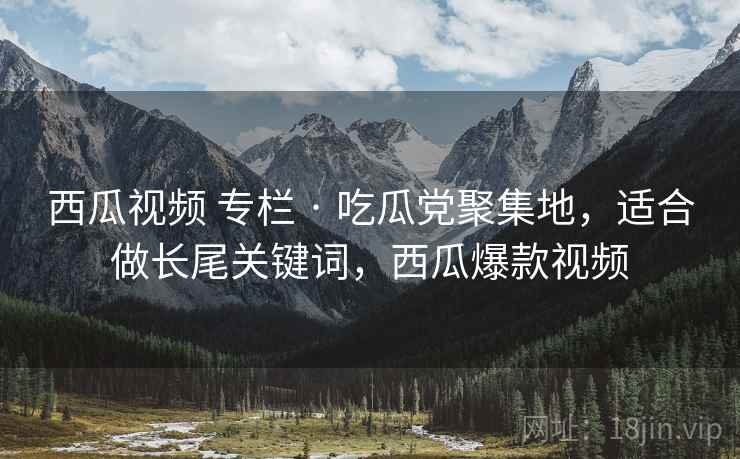 西瓜视频 专栏 · 吃瓜党聚集地，适合做长尾关键词，西瓜爆款视频