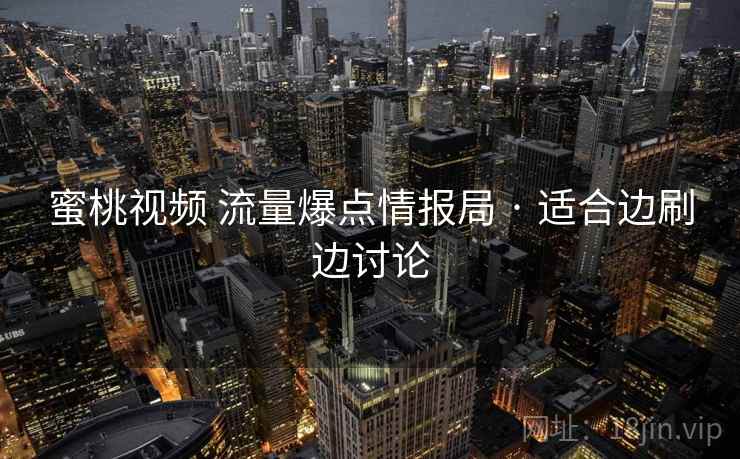 蜜桃视频 流量爆点情报局 · 适合边刷边讨论