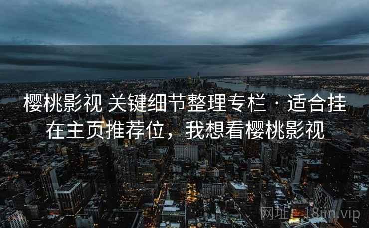樱桃影视 关键细节整理专栏 · 适合挂在主页推荐位，我想看樱桃影视