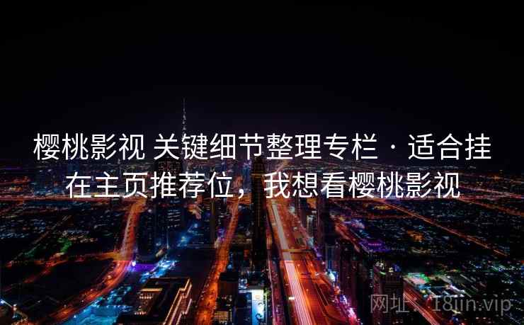 樱桃影视 关键细节整理专栏 · 适合挂在主页推荐位，我想看樱桃影视
