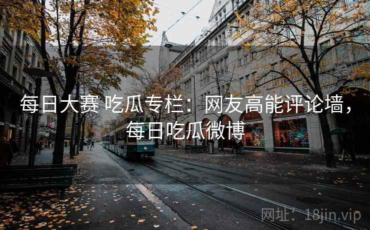 每日大赛 吃瓜专栏：网友高能评论墙，每日吃瓜微博