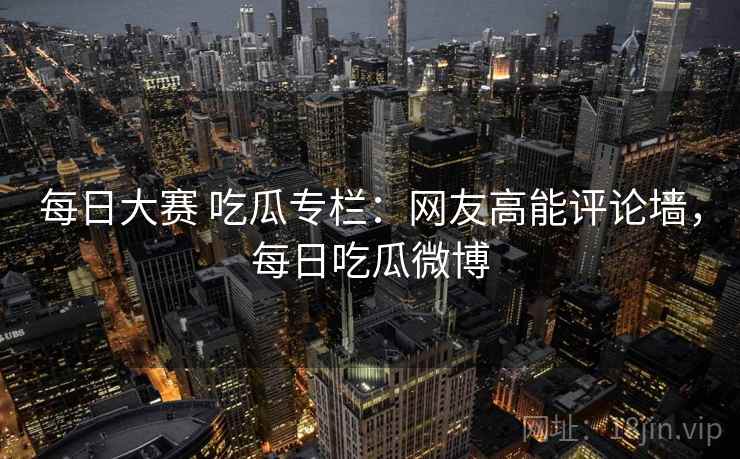 每日大赛 吃瓜专栏：网友高能评论墙，每日吃瓜微博