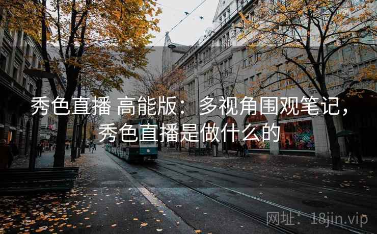 秀色直播 高能版：多视角围观笔记，秀色直播是做什么的