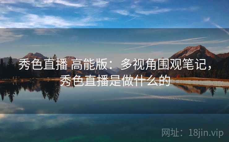 秀色直播 高能版：多视角围观笔记，秀色直播是做什么的