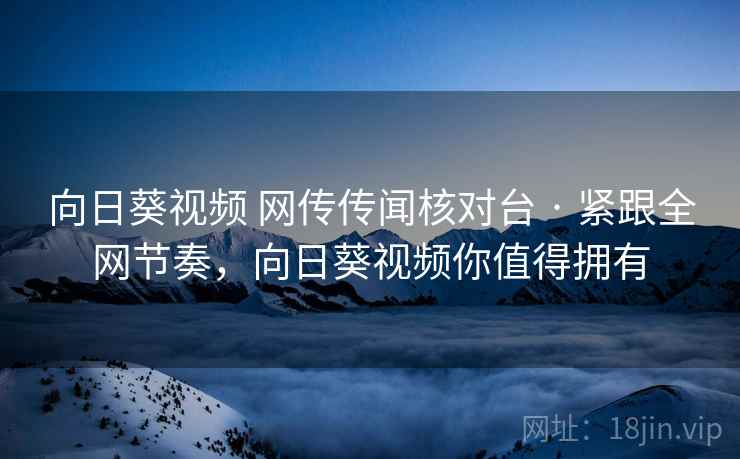 向日葵视频 网传传闻核对台 · 紧跟全网节奏，向日葵视频你值得拥有