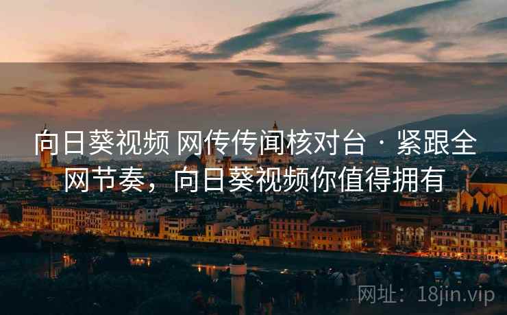 向日葵视频 网传传闻核对台 · 紧跟全网节奏，向日葵视频你值得拥有