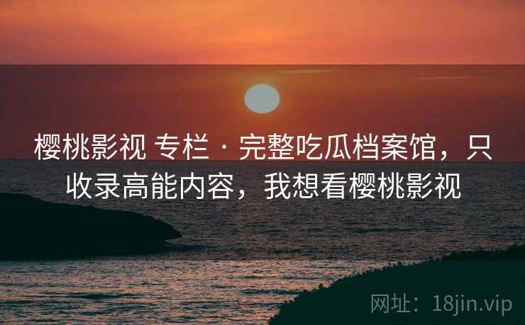 樱桃影视 专栏 · 完整吃瓜档案馆，只收录高能内容，我想看樱桃影视