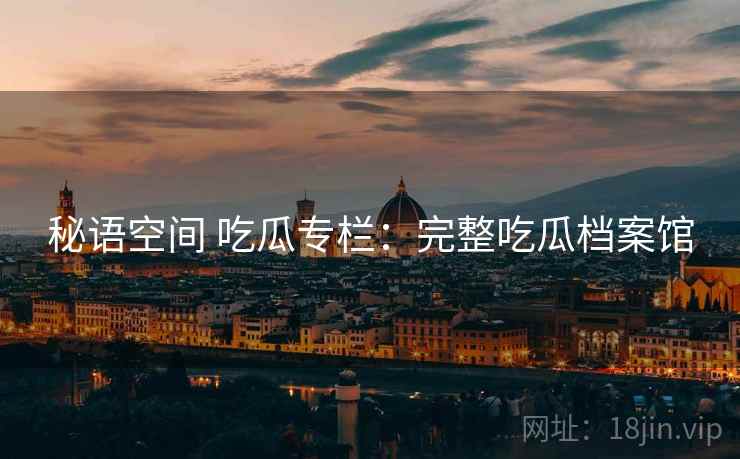 秘语空间 吃瓜专栏：完整吃瓜档案馆
