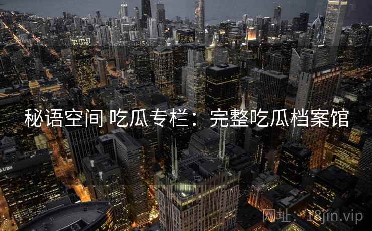 秘语空间 吃瓜专栏：完整吃瓜档案馆