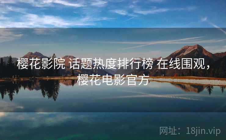樱花影院 话题热度排行榜 在线围观，樱花电影官方