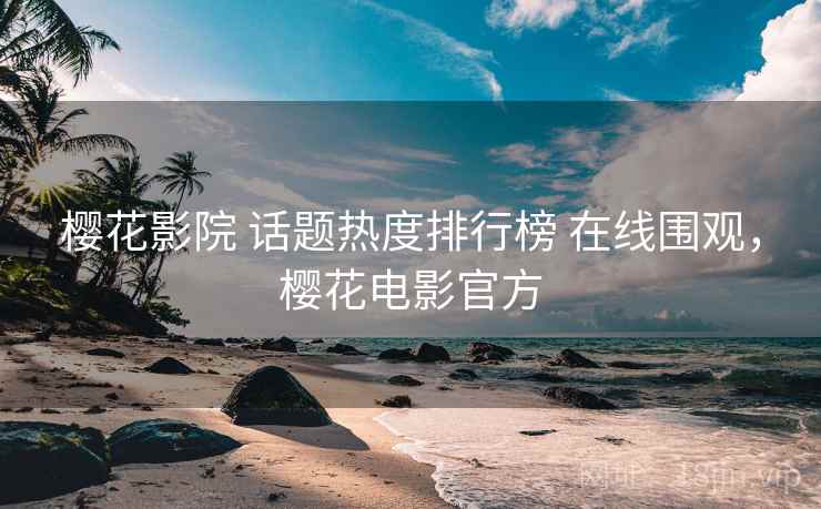 樱花影院 话题热度排行榜 在线围观，樱花电影官方
